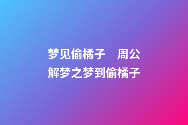 梦见偷橘子　周公解梦之梦到偷橘子